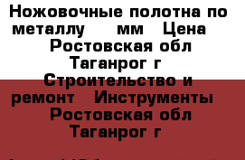 Ножовочные полотна по металлу 300 мм › Цена ­ 5 - Ростовская обл., Таганрог г. Строительство и ремонт » Инструменты   . Ростовская обл.,Таганрог г.